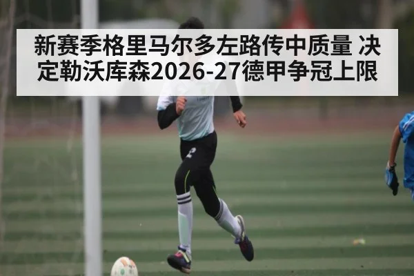 新赛季格里马尔多左路传中质量 决定勒沃库森2026-27德甲争冠上限 - kaiyun