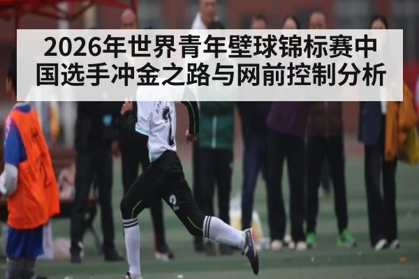 2026年世界青年壁球锦标赛中国选手冲金之路与网前控制分析 - kaiyun
