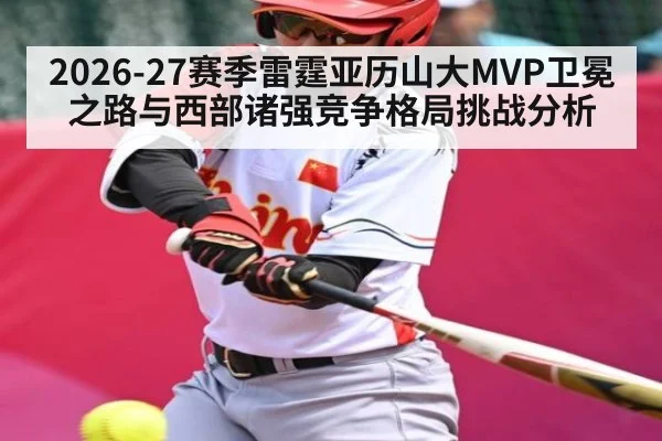 2026-27赛季雷霆亚历山大MVP卫冕之路与西部诸强竞争格局挑战分析