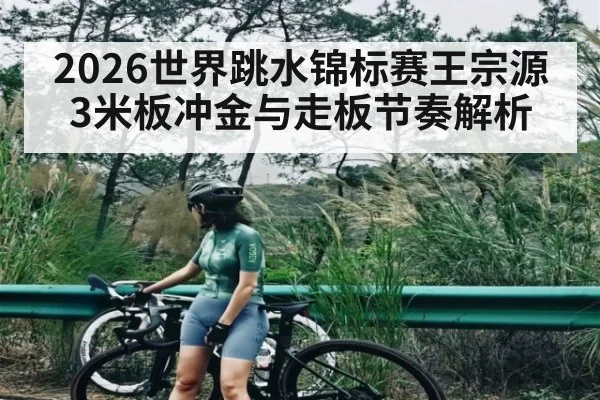 2026世界跳水锦标赛王宗源3米板冲金与走板节奏解析