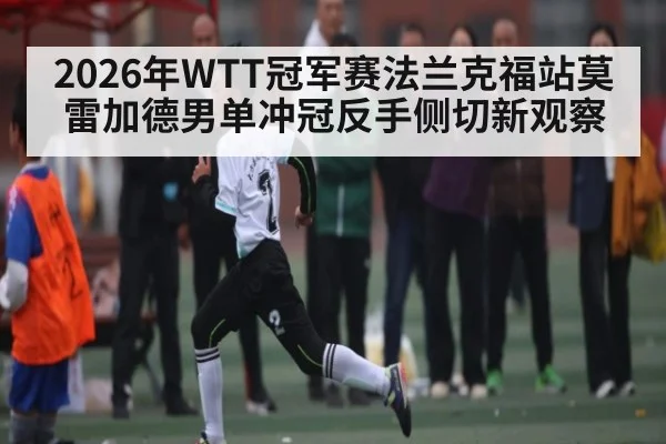 2026年WTT冠军赛法兰克福站莫雷加德男单冲冠反手侧切新观察