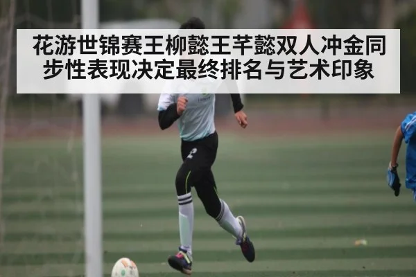 花游世锦赛王柳懿王芊懿双人冲金同步性表现决定最终排名与艺术印象