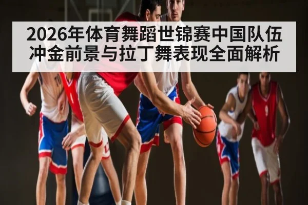 2026年体育舞蹈世锦赛中国队伍冲金前景与拉丁舞表现全面解析