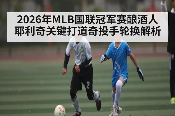 2026年MLB国联冠军赛酿酒人耶利奇关键打道奇投手轮换解析