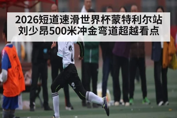 2026短道速滑世界杯蒙特利尔站刘少昂500米冲金弯道超越看点 - kaiyun
