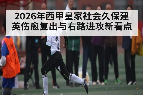 2026年西甲皇家社会久保建英伤愈复出与右路进攻新看点 - kaiyun