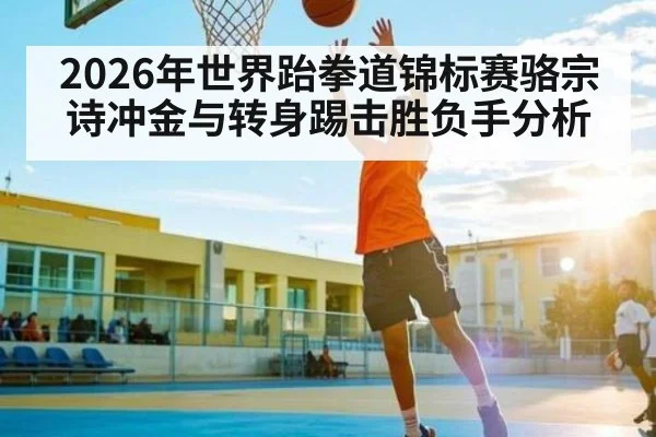 2026年世界跆拳道锦标赛骆宗诗冲金与转身踢击胜负手分析 - kaiyun